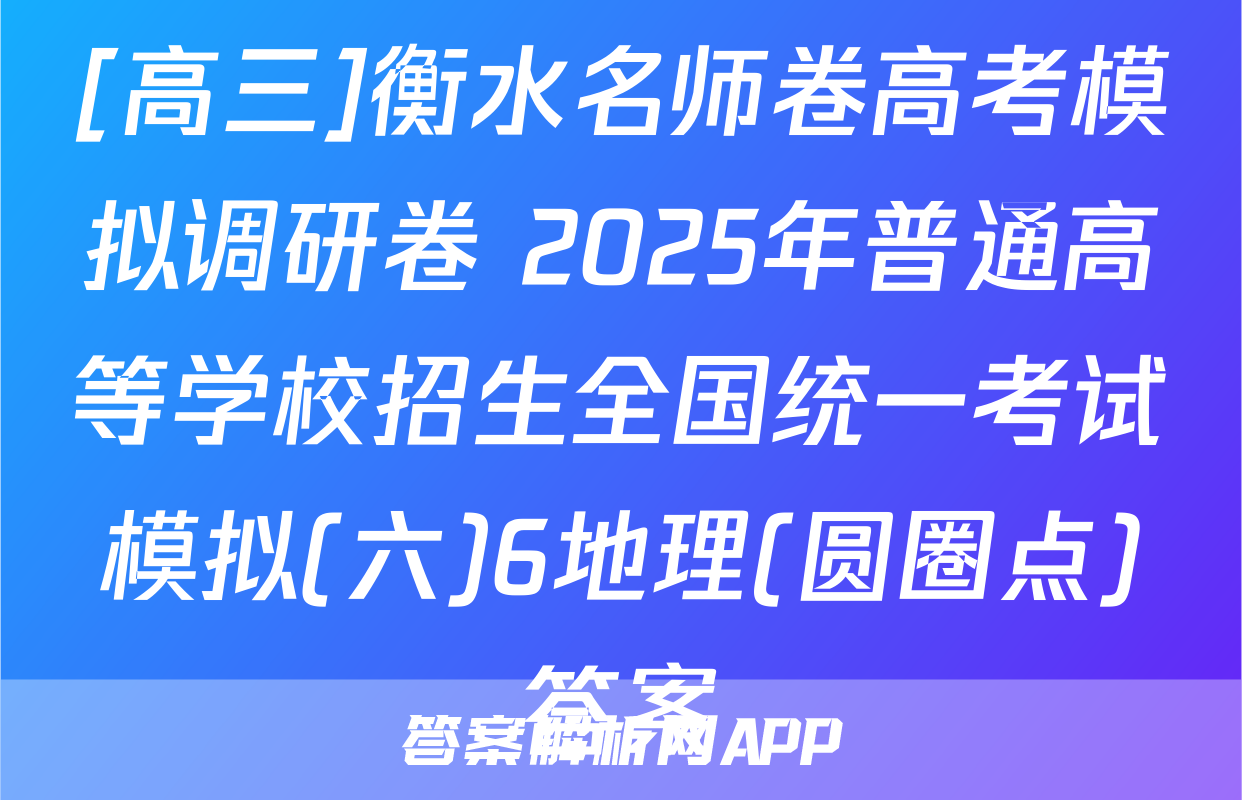 [高三]衡水名师卷高考模拟调研卷 2025年普通高等学校招生全国统一考试模拟(六)6地理(圆圈点)答案