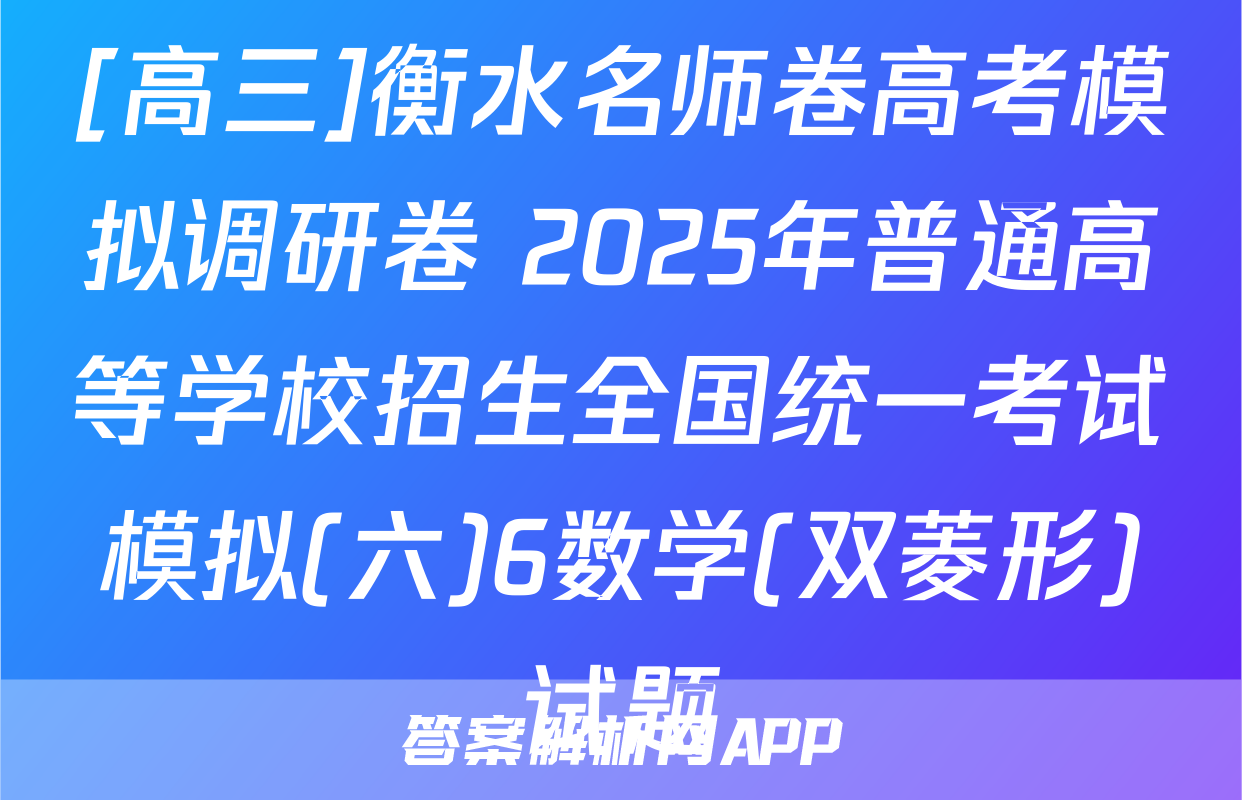 [高三]衡水名师卷高考模拟调研卷 2025年普通高等学校招生全国统一考试模拟(六)6数学(双菱形)试题