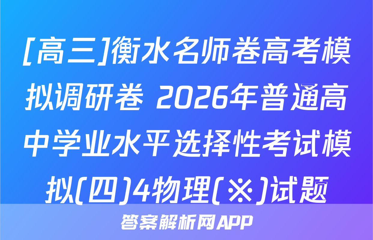[高三]衡水名师卷高考模拟调研卷 2026年普通高中学业水平选择性考试模拟(四)4物理(※)试题