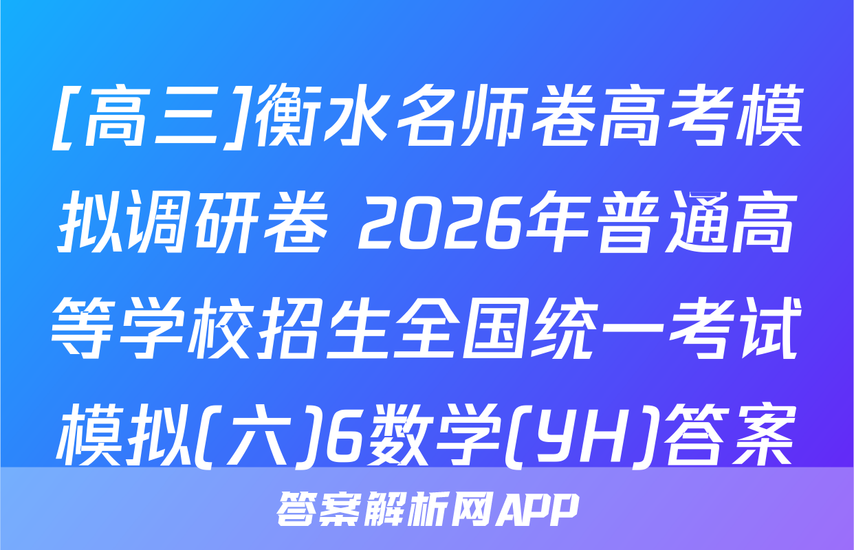 [高三]衡水名师卷高考模拟调研卷 2026年普通高等学校招生全国统一考试模拟(六)6数学(YH)答案