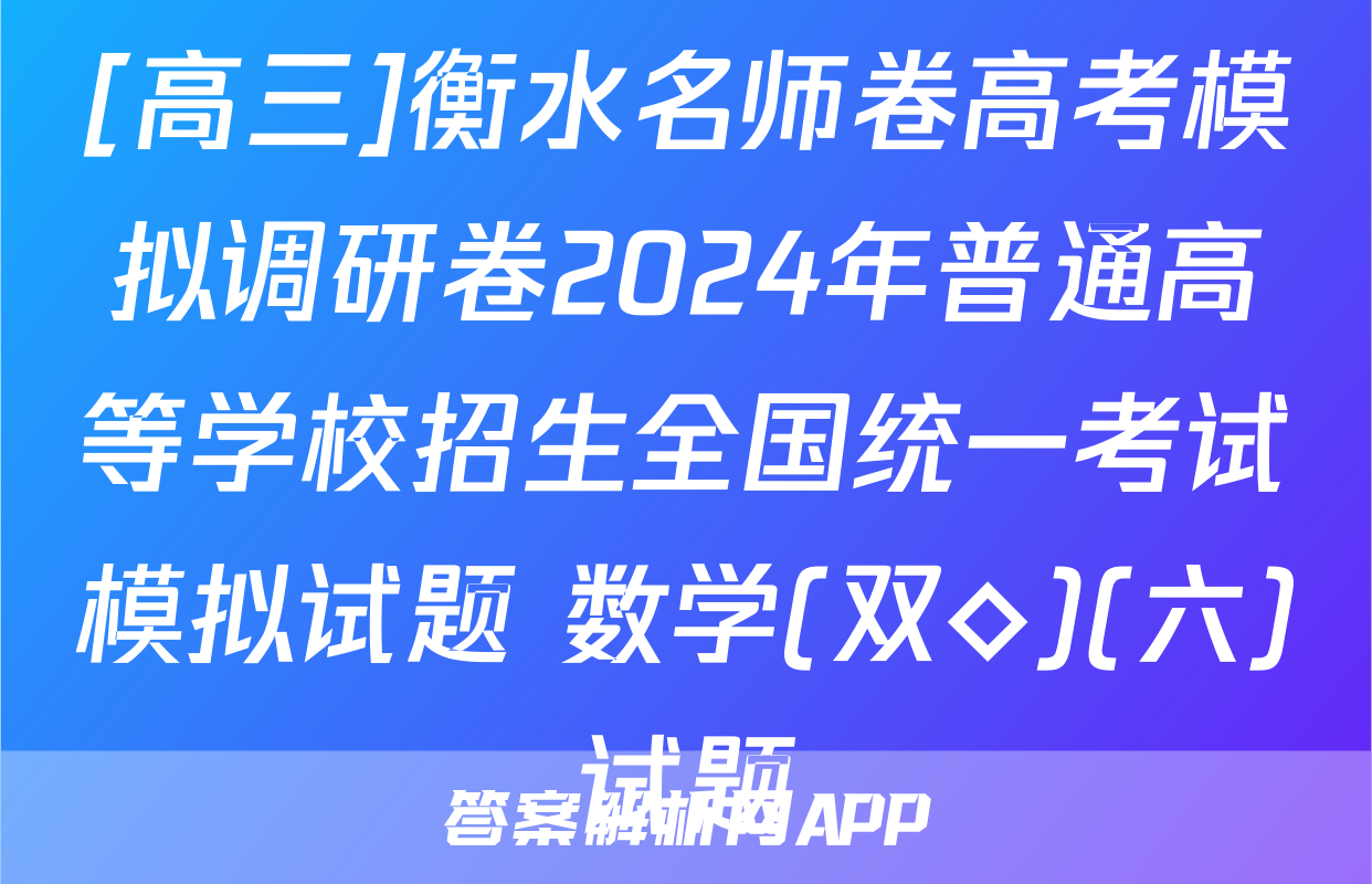 [高三]衡水名师卷高考模拟调研卷2024年普通高等学校招生全国统一考试模拟试题 数学(双◇)(六)试题