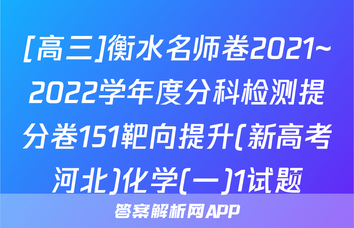 [高三]衡水名师卷2021~2022学年度分科检测提分卷151靶向提升(新高考河北)化学(一)1试题