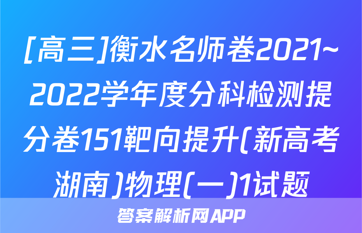 [高三]衡水名师卷2021~2022学年度分科检测提分卷151靶向提升(新高考湖南)物理(一)1试题
