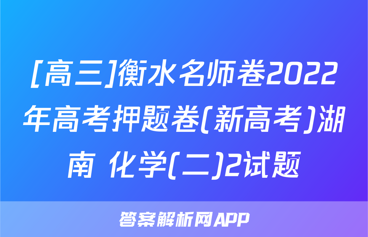 [高三]衡水名师卷2022年高考押题卷(新高考)湖南 化学(二)2试题