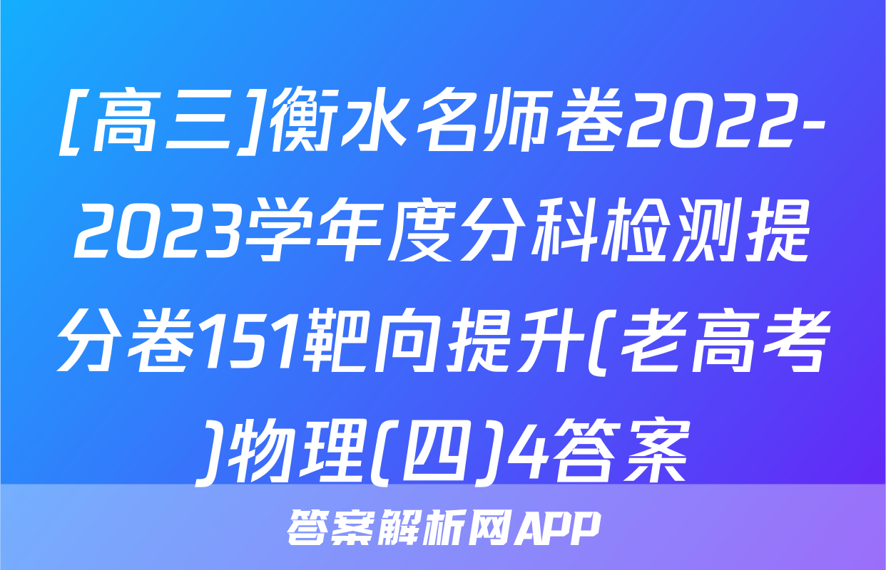 [高三]衡水名师卷2022-2023学年度分科检测提分卷151靶向提升(老高考)物理(四)4答案
