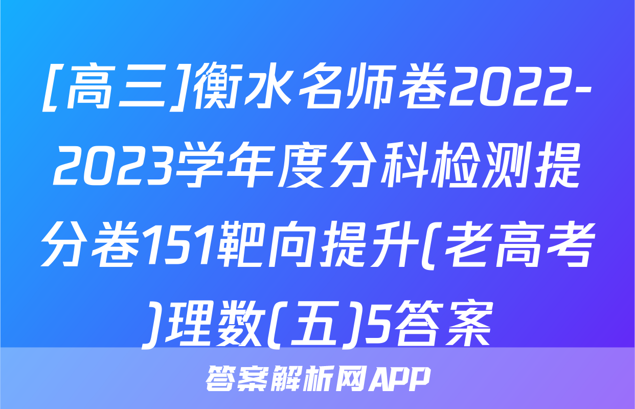 [高三]衡水名师卷2022-2023学年度分科检测提分卷151靶向提升(老高考)理数(五)5答案