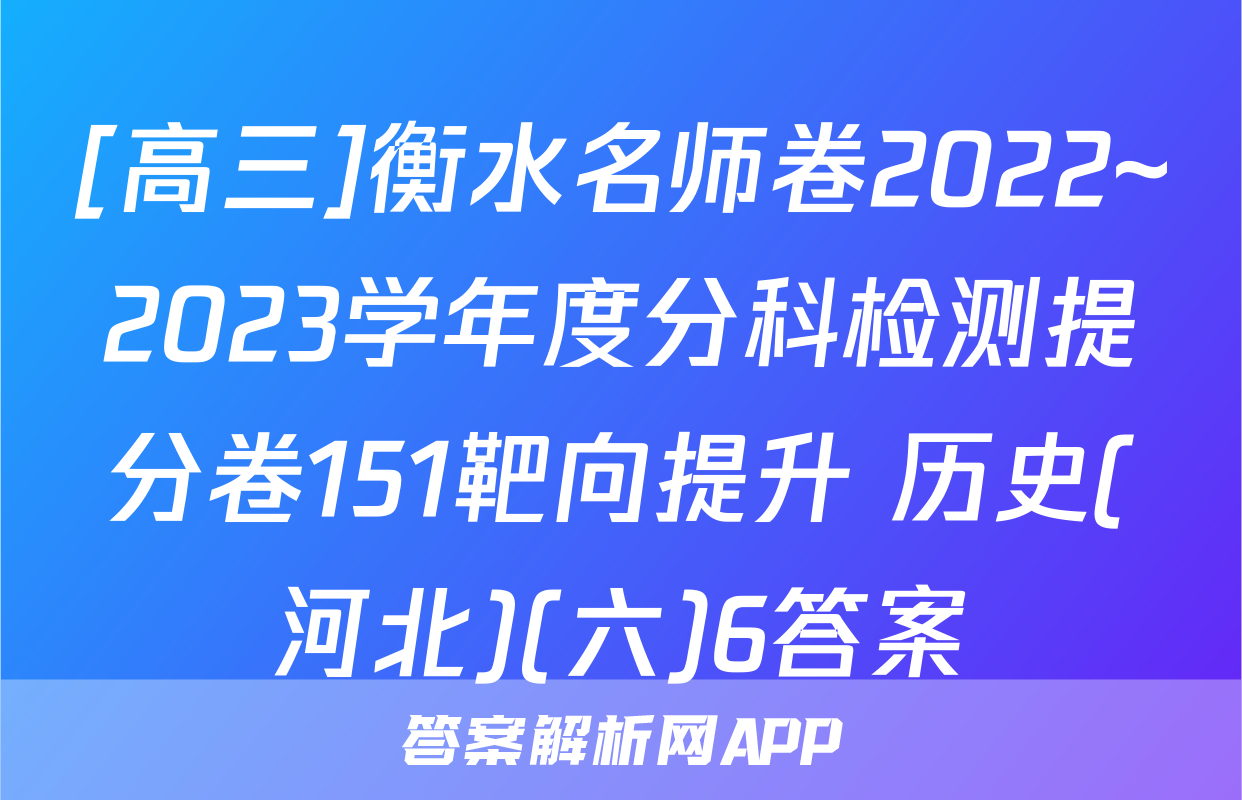 [高三]衡水名师卷2022~2023学年度分科检测提分卷151靶向提升 历史(河北)(六)6答案