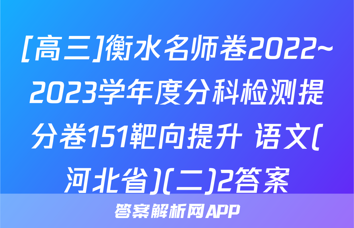 [高三]衡水名师卷2022~2023学年度分科检测提分卷151靶向提升 语文(河北省)(二)2答案