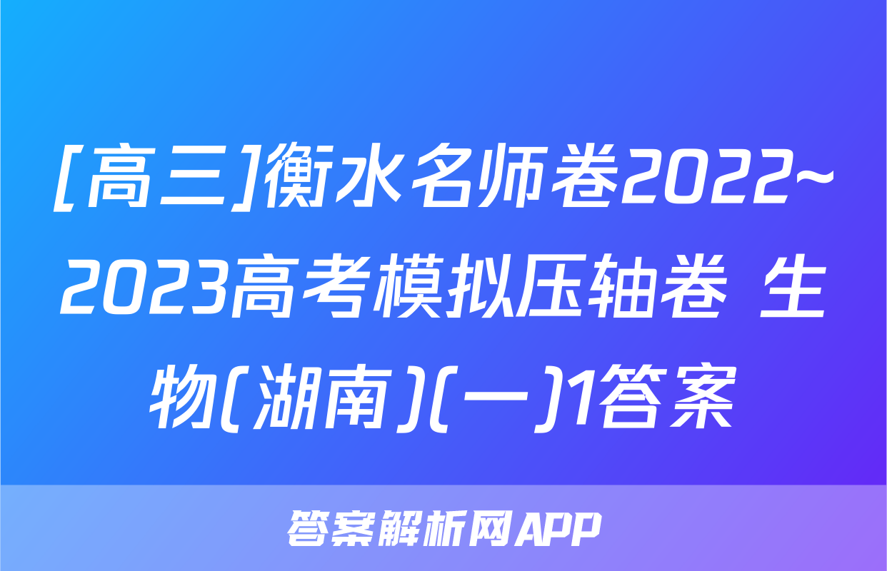 [高三]衡水名师卷2022~2023高考模拟压轴卷 生物(湖南)(一)1答案