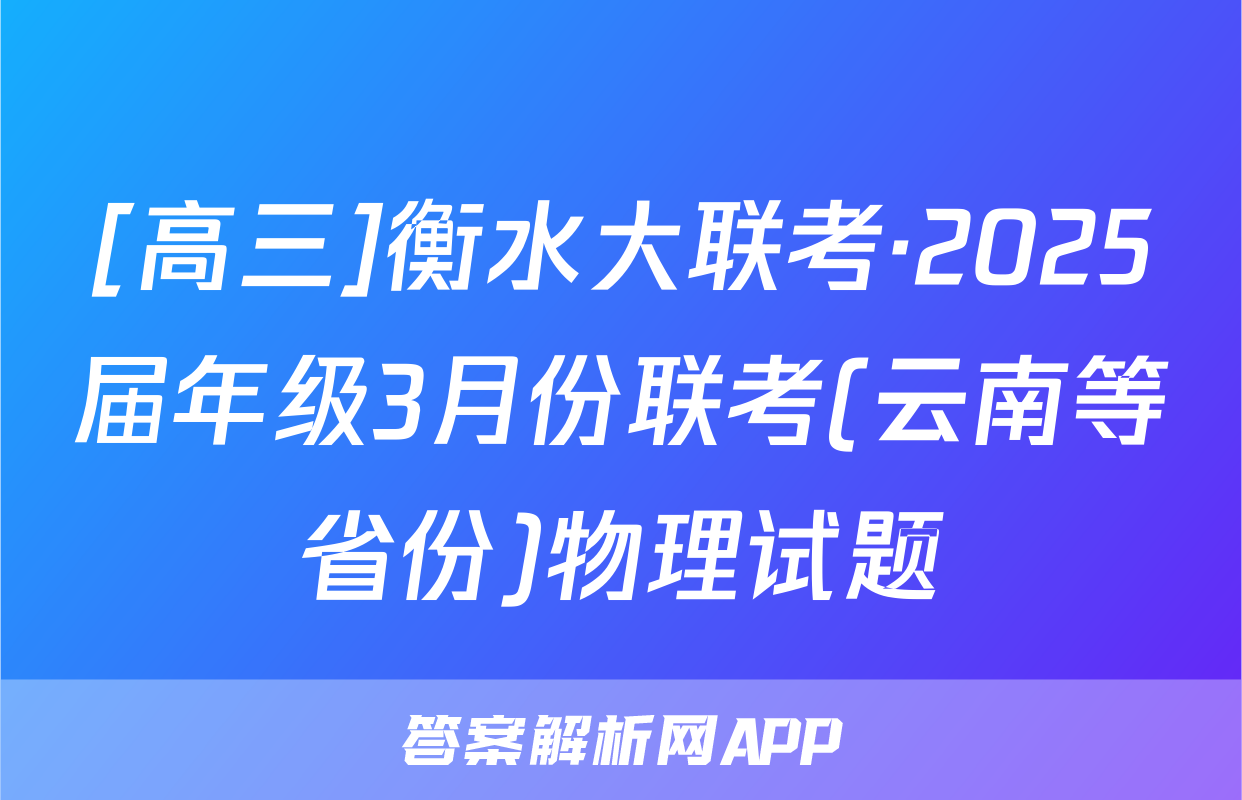 [高三]衡水大联考·2025届年级3月份联考(云南等省份)物理试题