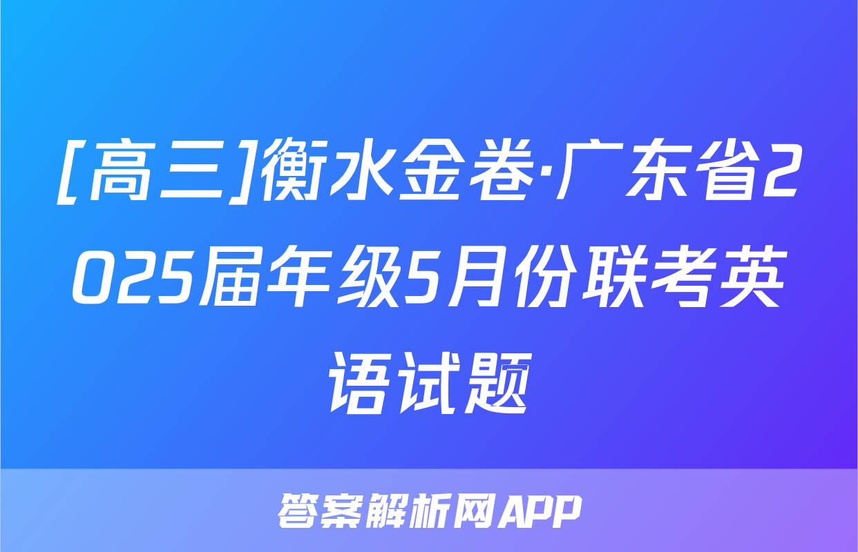 [高三]衡水金卷·广东省2025届年级5月份联考英语试题