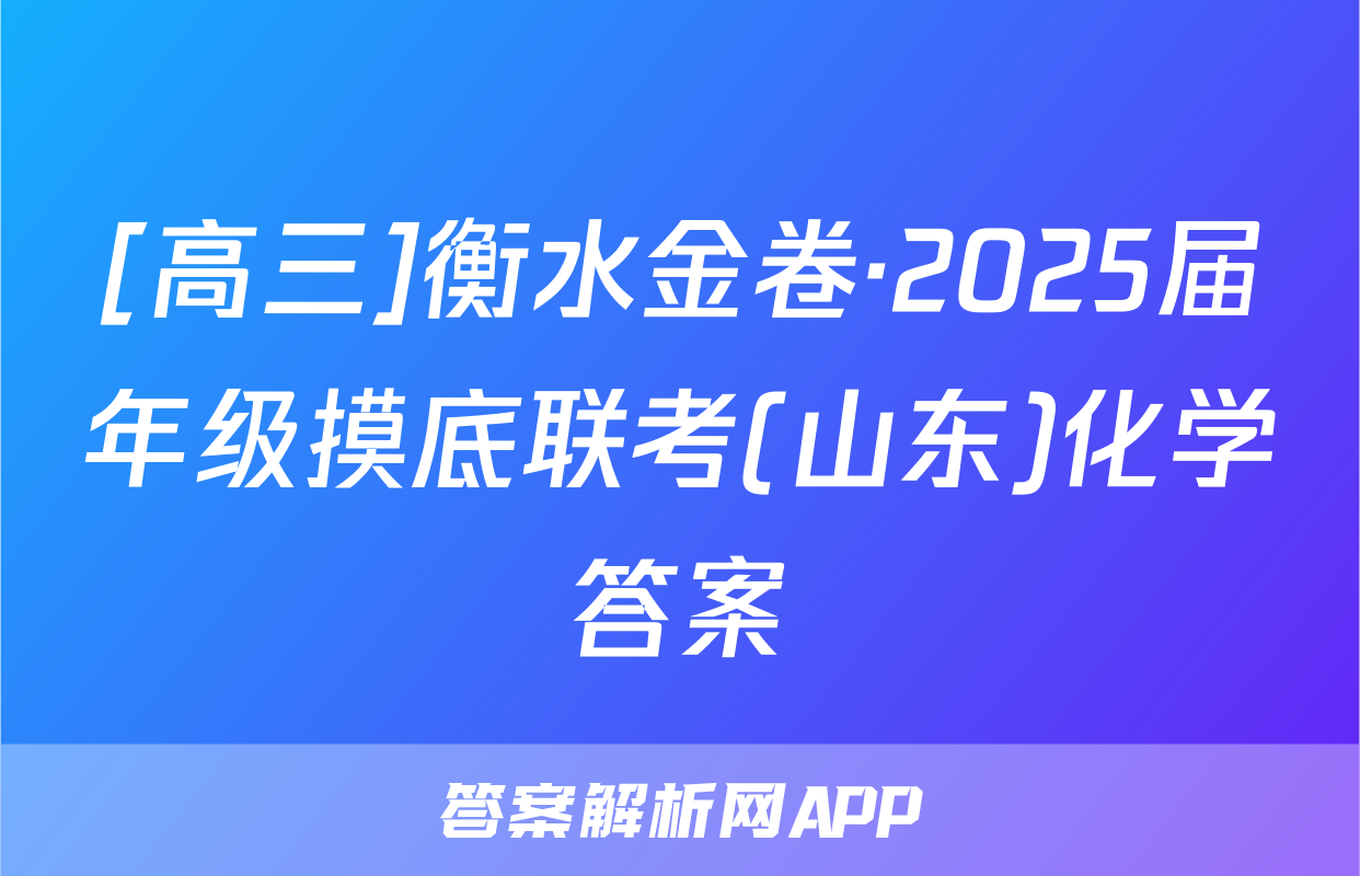 [高三]衡水金卷·2025届年级摸底联考(山东)化学答案