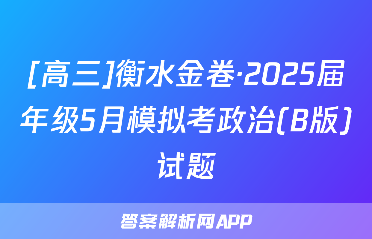 [高三]衡水金卷·2025届年级5月模拟考政治(B版)试题