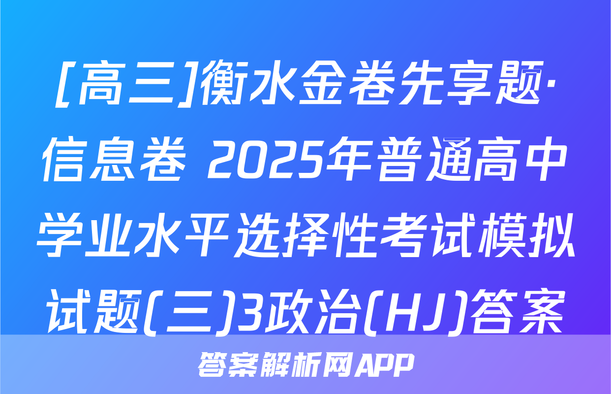 [高三]衡水金卷先享题·信息卷 2025年普通高中学业水平选择性考试模拟试题(三)3政治(HJ)答案