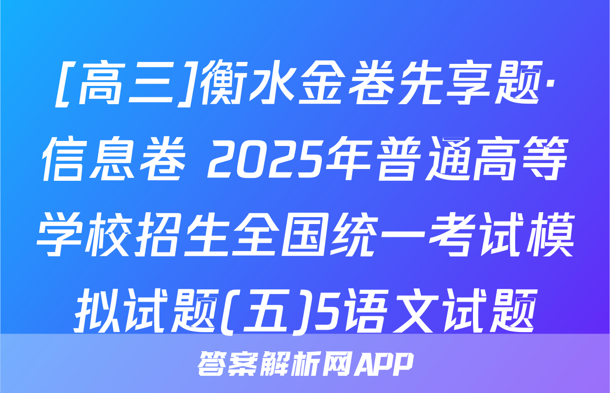 [高三]衡水金卷先享题·信息卷 2025年普通高等学校招生全国统一考试模拟试题(五)5语文试题