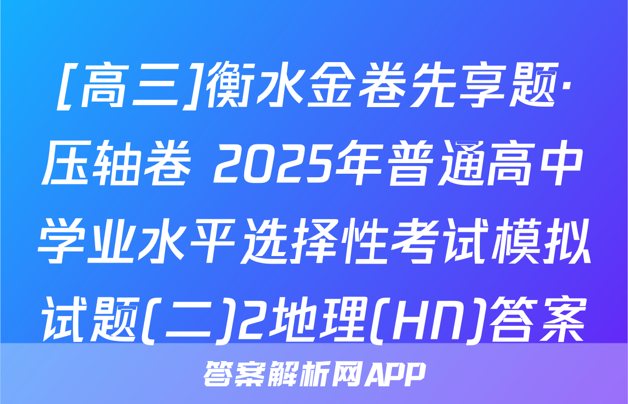 [高三]衡水金卷先享题·压轴卷 2025年普通高中学业水平选择性考试模拟试题(二)2地理(HN)答案