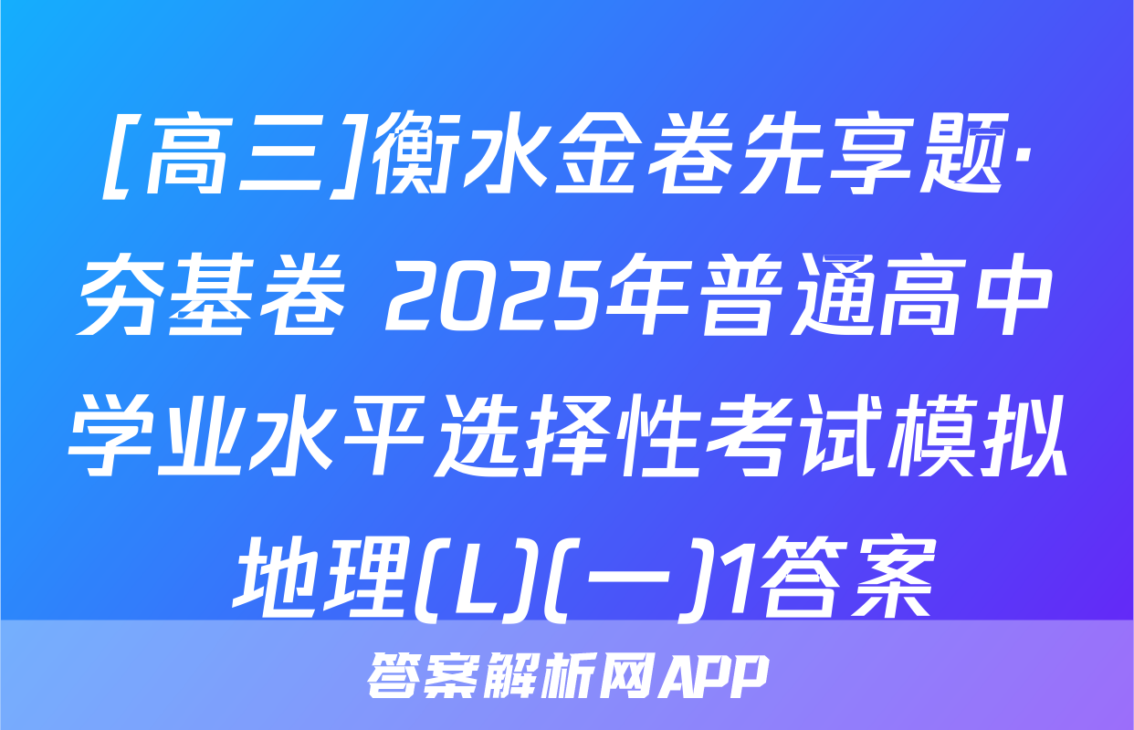 [高三]衡水金卷先享题·夯基卷 2025年普通高中学业水平选择性考试模拟 地理(L)(一)1答案