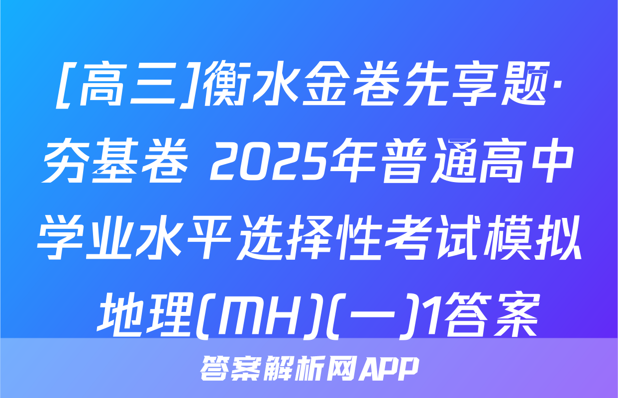 [高三]衡水金卷先享题·夯基卷 2025年普通高中学业水平选择性考试模拟 地理(MH)(一)1答案