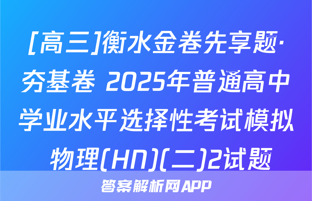 [高三]衡水金卷先享题·夯基卷 2025年普通高中学业水平选择性考试模拟 物理(HN)(二)2试题
