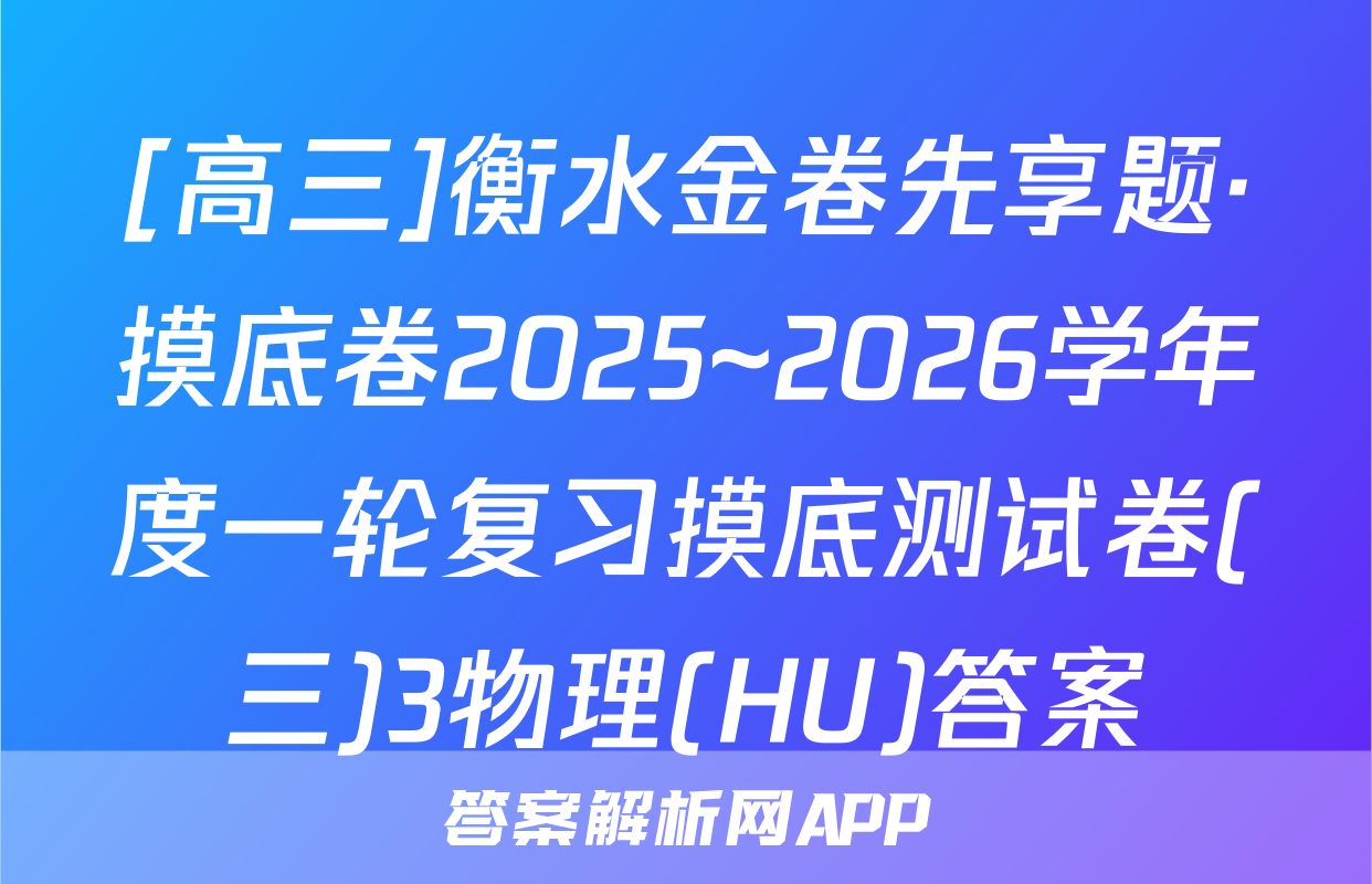[高三]衡水金卷先享题·摸底卷2025~2026学年度一轮复习摸底测试卷(三)3物理(HU)答案
