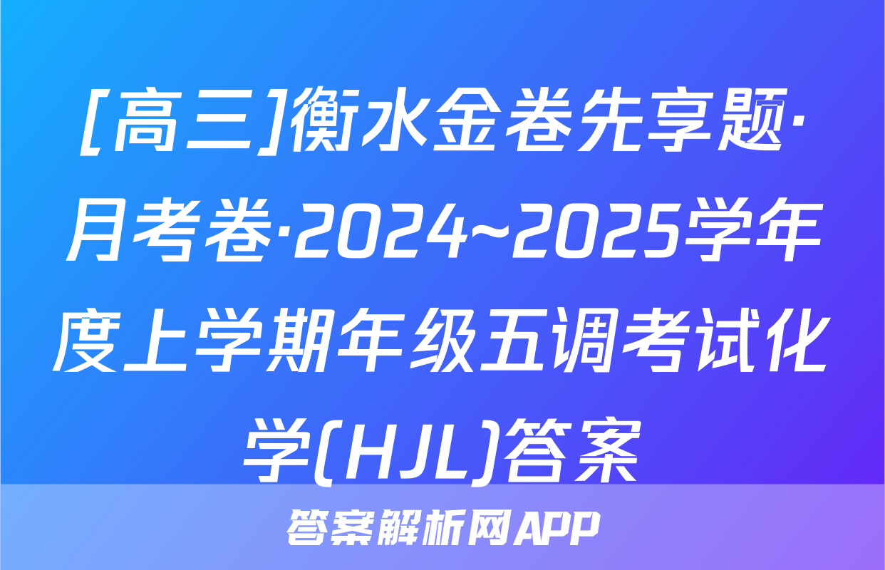 [高三]衡水金卷先享题·月考卷·2024~2025学年度上学期年级五调考试化学(HJL)答案
