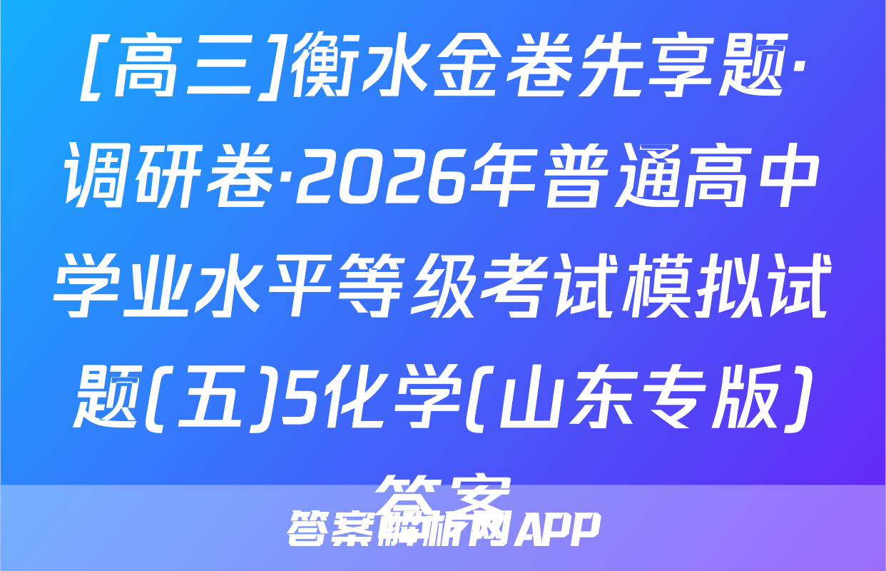 [高三]衡水金卷先享题·调研卷·2026年普通高中学业水平等级考试模拟试题(五)5化学(山东专版)答案
