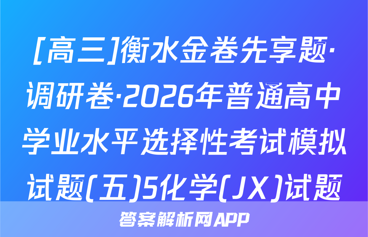 [高三]衡水金卷先享题·调研卷·2026年普通高中学业水平选择性考试模拟试题(五)5化学(JX)试题
