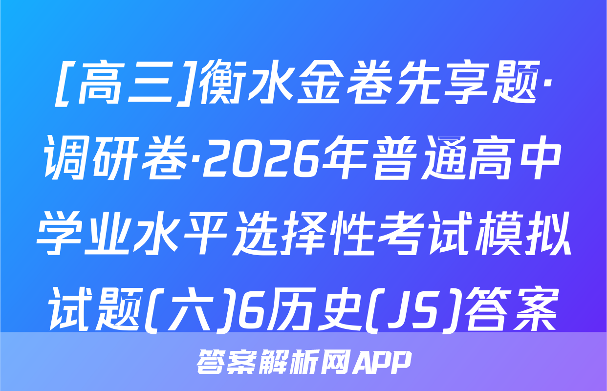 [高三]衡水金卷先享题·调研卷·2026年普通高中学业水平选择性考试模拟试题(六)6历史(JS)答案