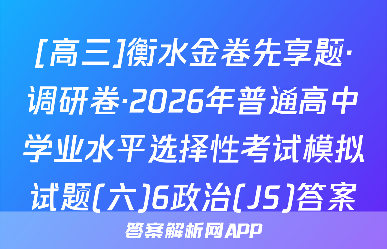 [高三]衡水金卷先享题·调研卷·2026年普通高中学业水平选择性考试模拟试题(六)6政治(JS)答案