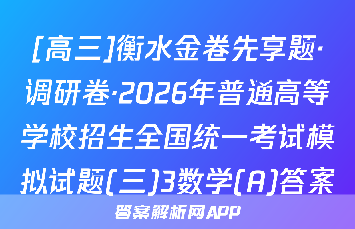 [高三]衡水金卷先享题·调研卷·2026年普通高等学校招生全国统一考试模拟试题(三)3数学(A)答案