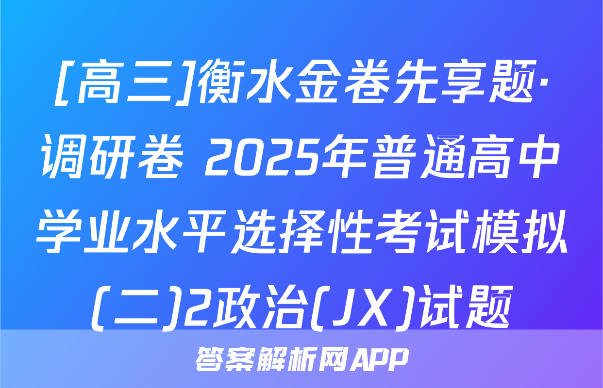 [高三]衡水金卷先享题·调研卷 2025年普通高中学业水平选择性考试模拟(二)2政治(JX)试题