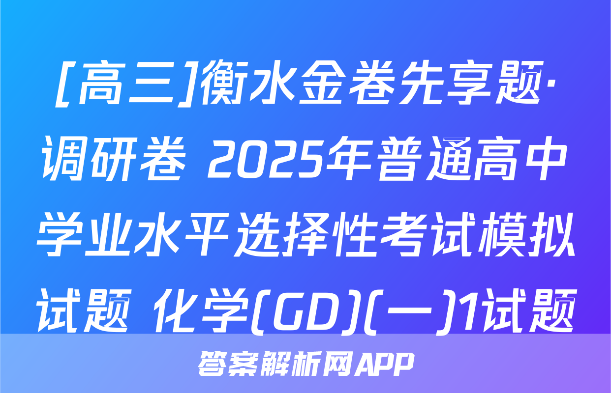 [高三]衡水金卷先享题·调研卷 2025年普通高中学业水平选择性考试模拟试题 化学(GD)(一)1试题