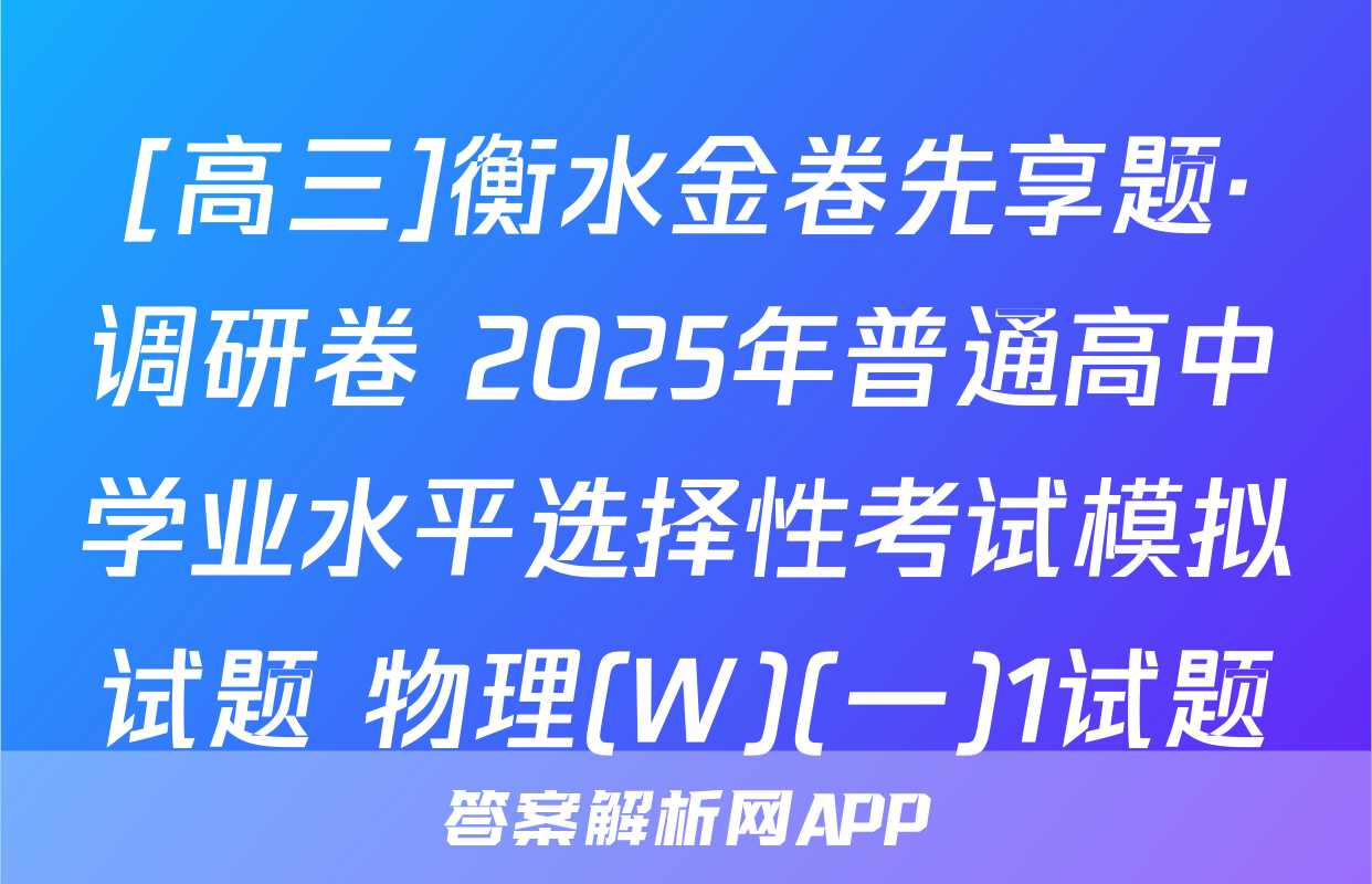 [高三]衡水金卷先享题·调研卷 2025年普通高中学业水平选择性考试模拟试题 物理(W)(一)1试题