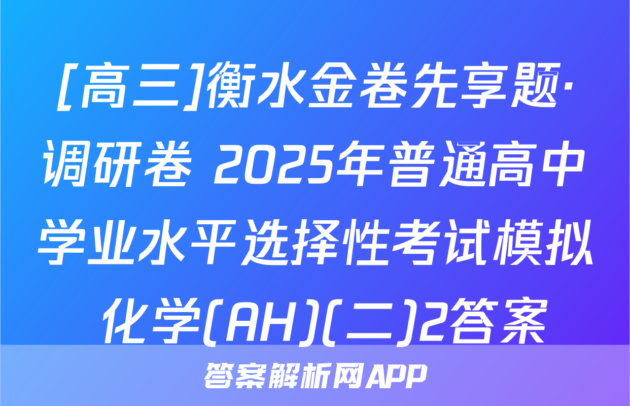 [高三]衡水金卷先享题·调研卷 2025年普通高中学业水平选择性考试模拟 化学(AH)(二)2答案