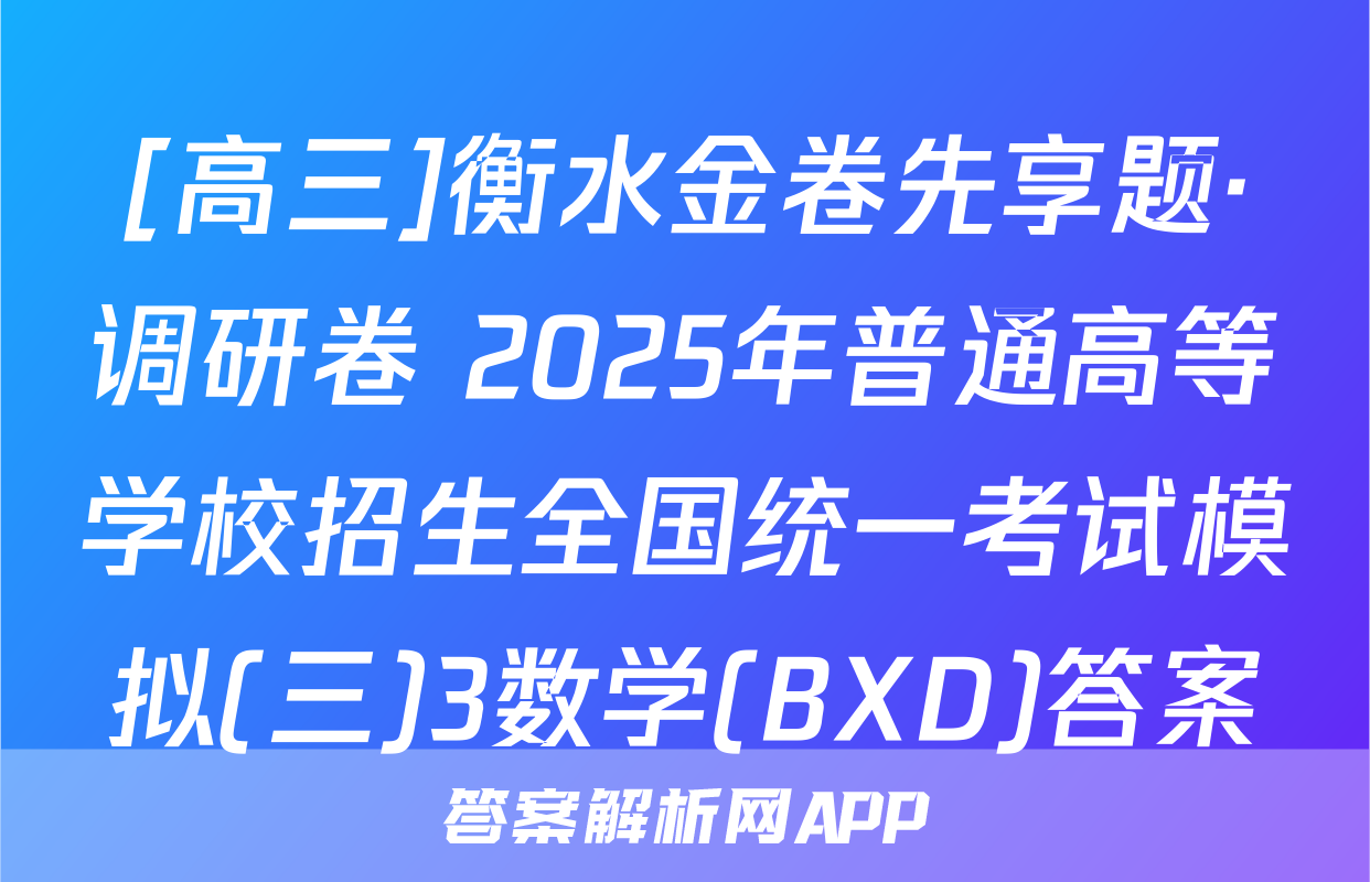 [高三]衡水金卷先享题·调研卷 2025年普通高等学校招生全国统一考试模拟(三)3数学(BXD)答案