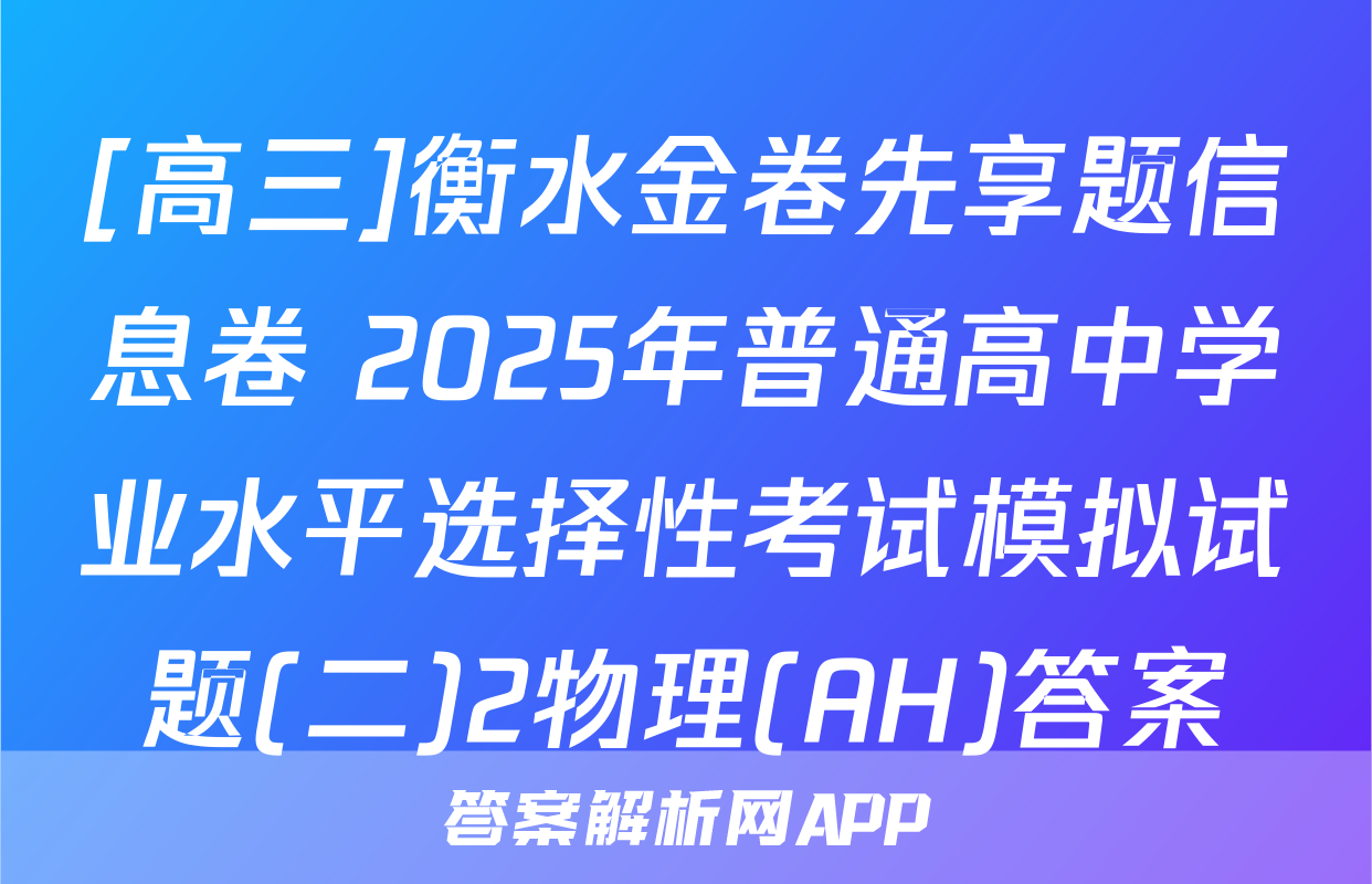 [高三]衡水金卷先享题信息卷 2025年普通高中学业水平选择性考试模拟试题(二)2物理(AH)答案