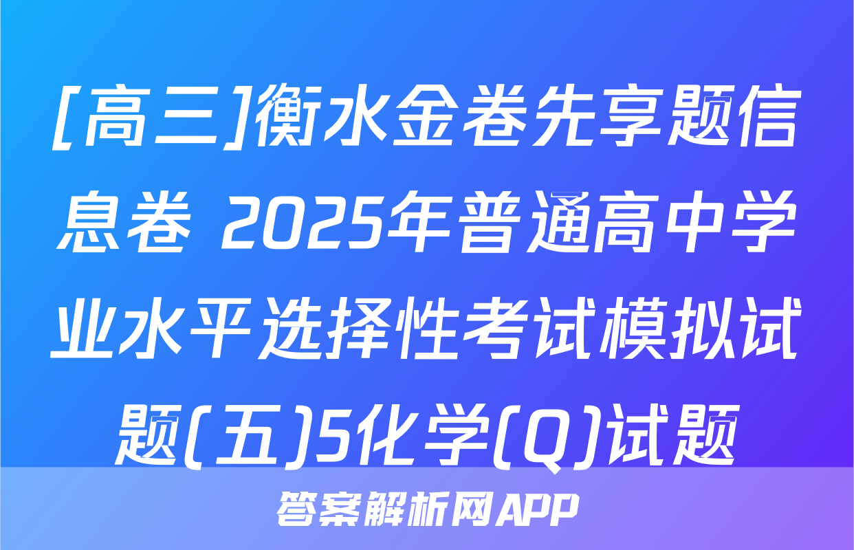[高三]衡水金卷先享题信息卷 2025年普通高中学业水平选择性考试模拟试题(五)5化学(Q)试题