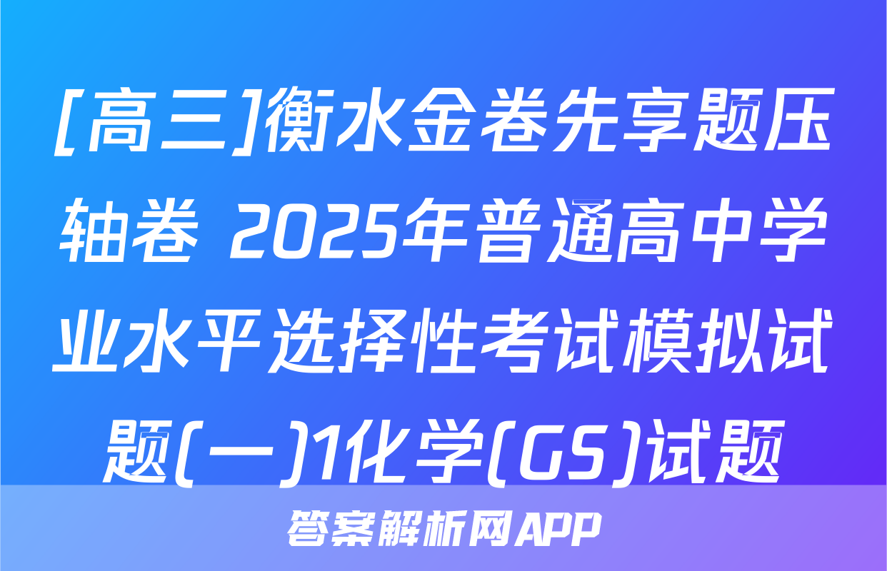 [高三]衡水金卷先享题压轴卷 2025年普通高中学业水平选择性考试模拟试题(一)1化学(GS)试题