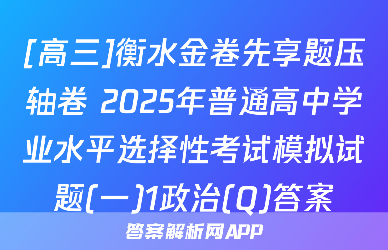 [高三]衡水金卷先享题压轴卷 2025年普通高中学业水平选择性考试模拟试题(一)1政治(Q)答案