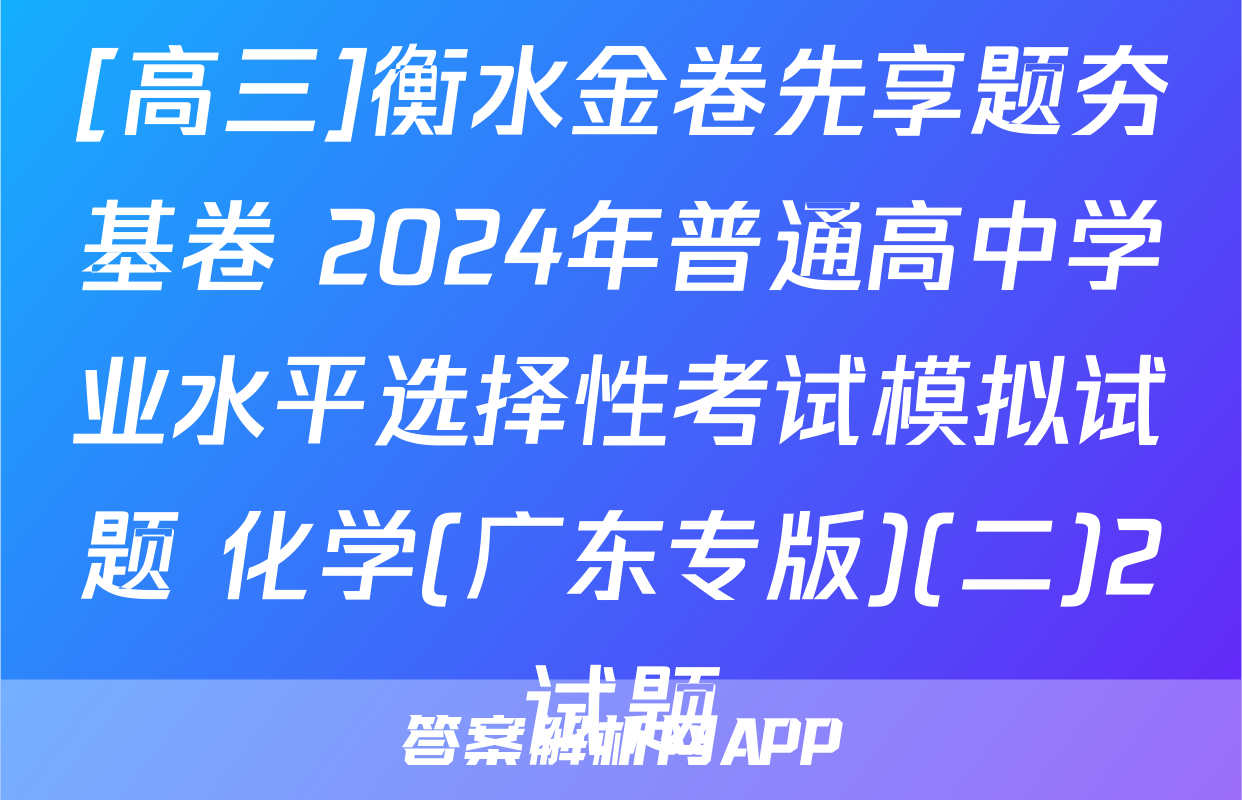 [高三]衡水金卷先享题夯基卷 2024年普通高中学业水平选择性考试模拟试题 化学(广东专版)(二)2试题