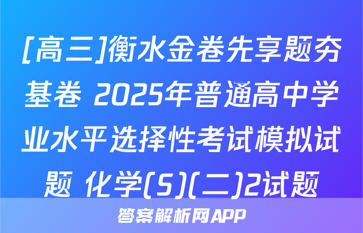 [高三]衡水金卷先享题夯基卷 2025年普通高中学业水平选择性考试模拟试题 化学(S)(二)2试题