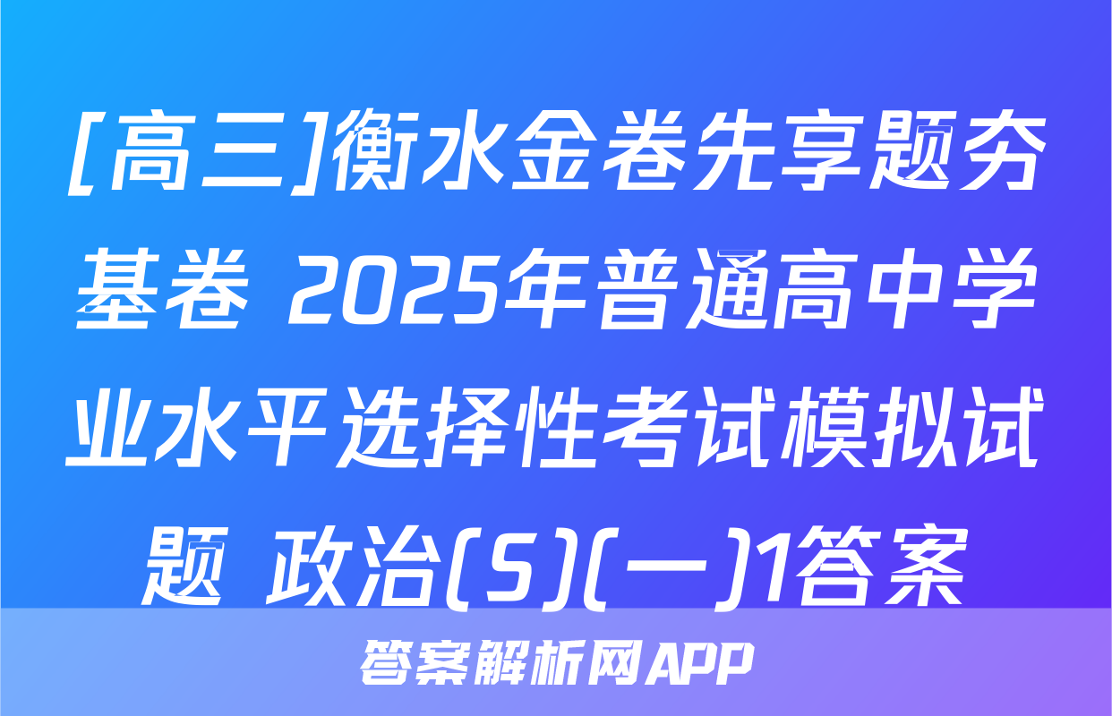 [高三]衡水金卷先享题夯基卷 2025年普通高中学业水平选择性考试模拟试题 政治(S)(一)1答案