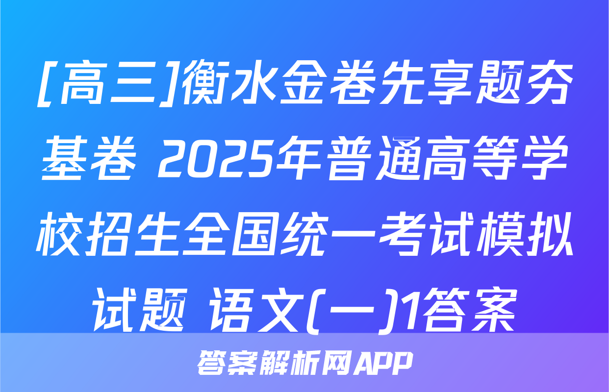 [高三]衡水金卷先享题夯基卷 2025年普通高等学校招生全国统一考试模拟试题 语文(一)1答案