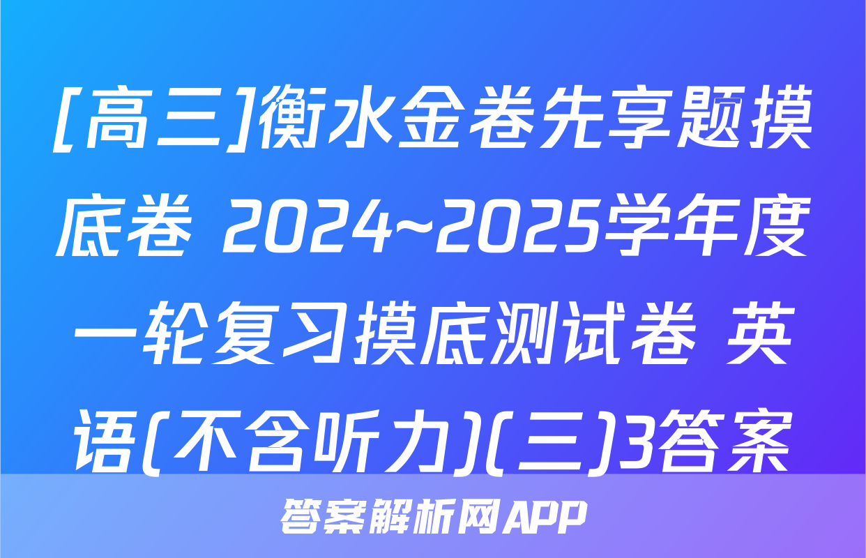 [高三]衡水金卷先享题摸底卷 2024~2025学年度一轮复习摸底测试卷 英语(不含听力)(三)3答案