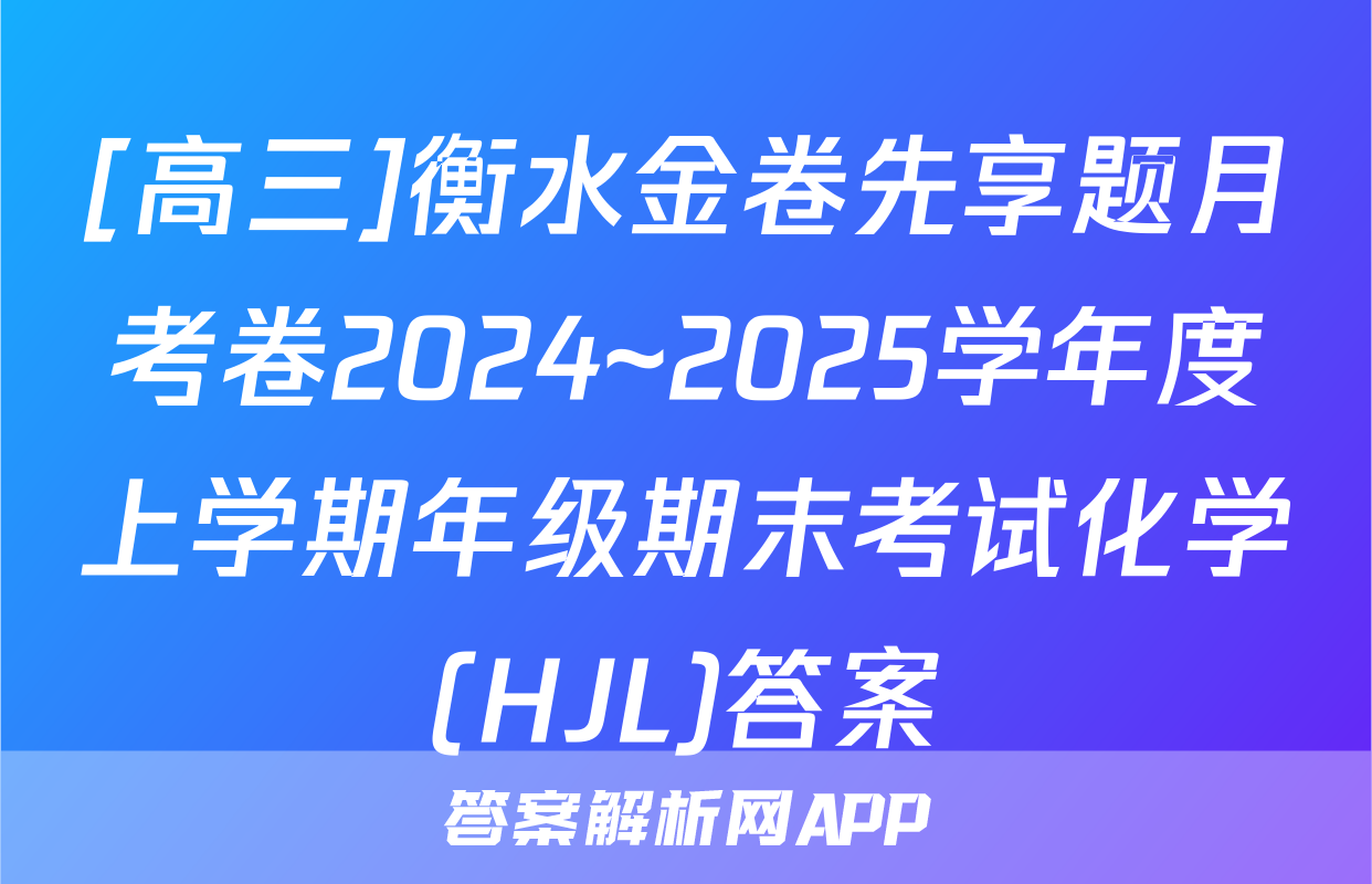 [高三]衡水金卷先享题月考卷2024~2025学年度上学期年级期末考试化学(HJL)答案