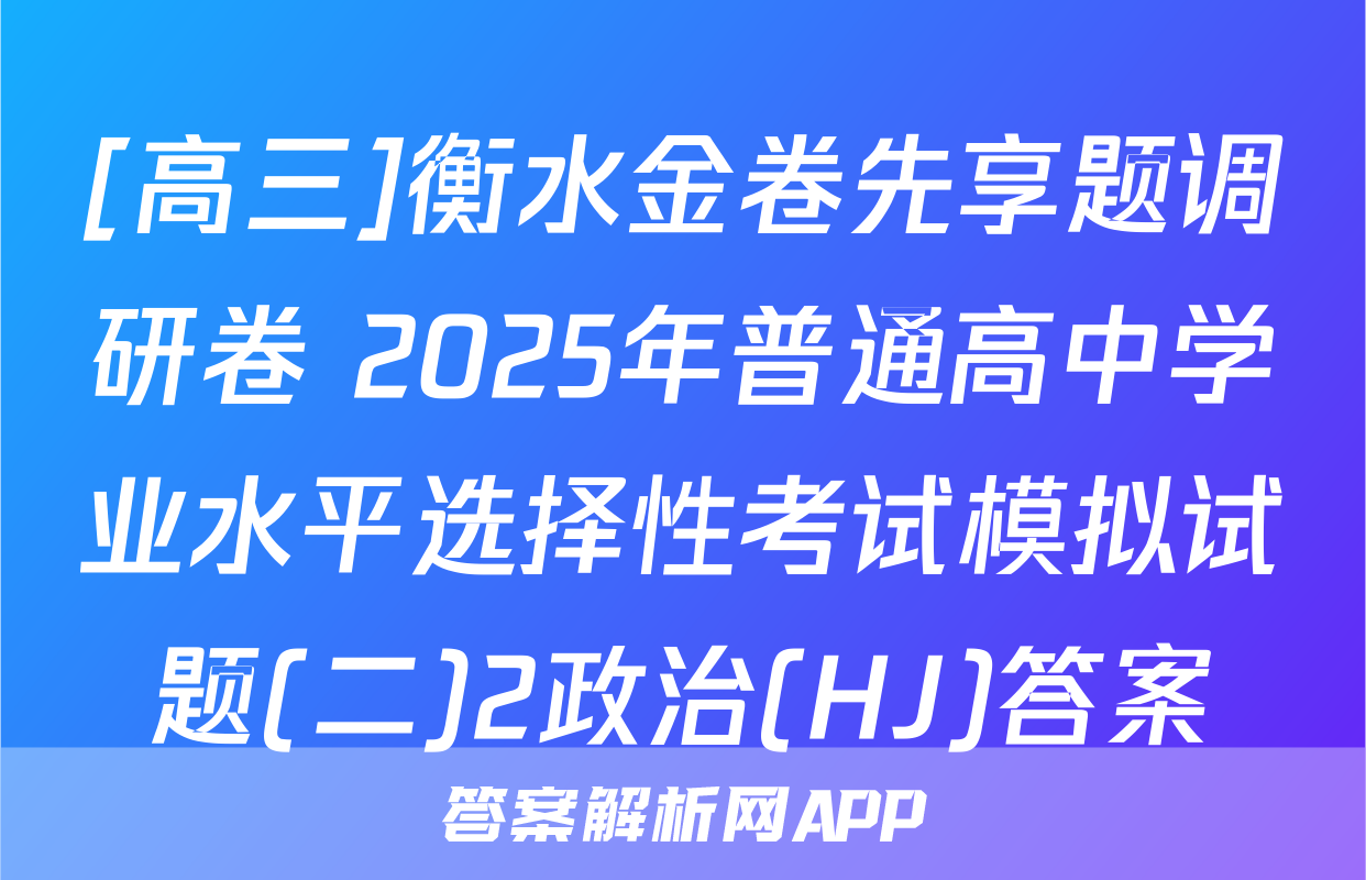 [高三]衡水金卷先享题调研卷 2025年普通高中学业水平选择性考试模拟试题(二)2政治(HJ)答案