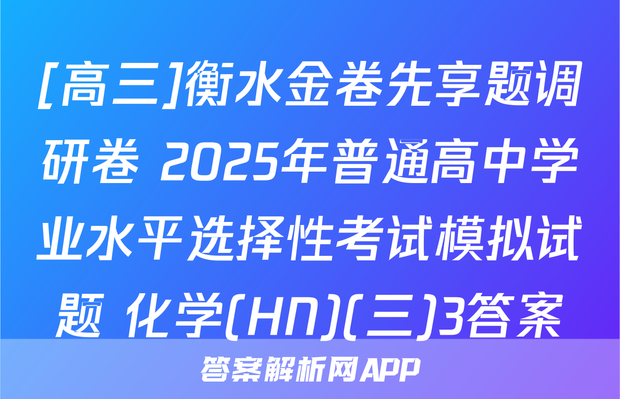 [高三]衡水金卷先享题调研卷 2025年普通高中学业水平选择性考试模拟试题 化学(HN)(三)3答案