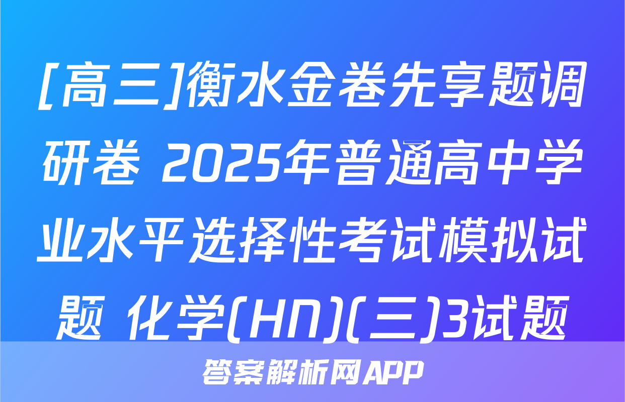 [高三]衡水金卷先享题调研卷 2025年普通高中学业水平选择性考试模拟试题 化学(HN)(三)3试题