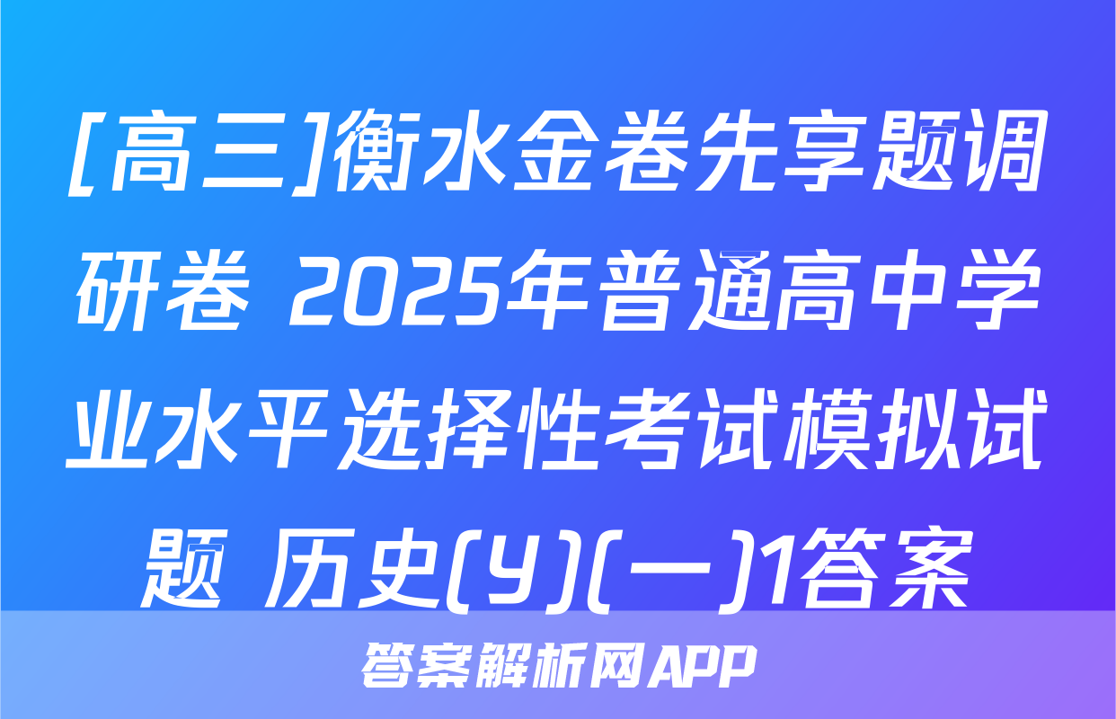 [高三]衡水金卷先享题调研卷 2025年普通高中学业水平选择性考试模拟试题 历史(Y)(一)1答案