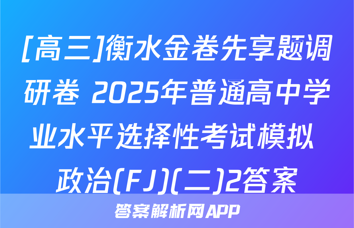 [高三]衡水金卷先享题调研卷 2025年普通高中学业水平选择性考试模拟 政治(FJ)(二)2答案